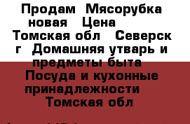 Продам  Мясорубка новая › Цена ­ 500 - Томская обл., Северск г. Домашняя утварь и предметы быта » Посуда и кухонные принадлежности   . Томская обл.